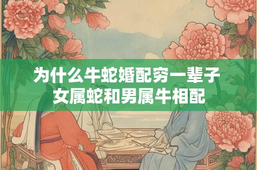 为什么牛蛇婚配穷一辈子 女属蛇和男属牛相配