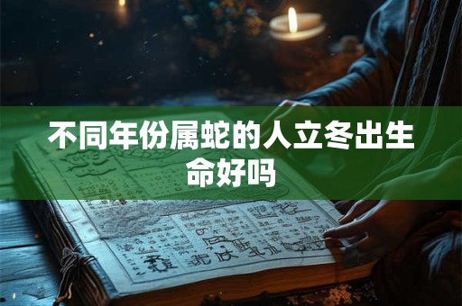 不同年份属蛇的人立冬出生命好吗