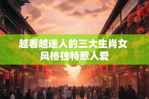 越看越迷人的三大生肖女 风格独特惹人爱