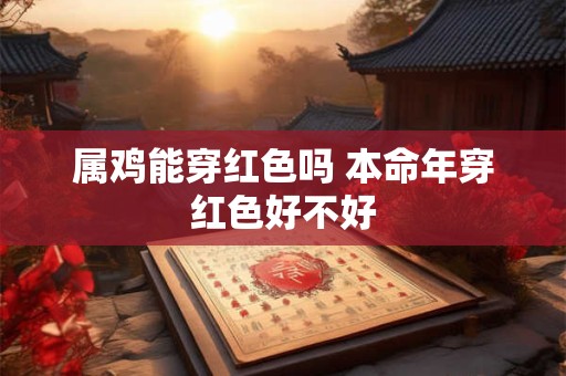 属鸡能穿红色吗 本命年穿红色好不好