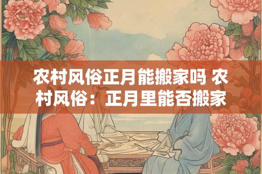 农村风俗正月能搬家吗 农村风俗：正月里能否搬家