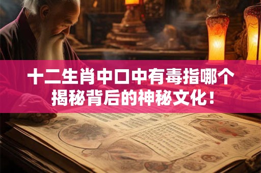 十二生肖中口中有毒指哪个 揭秘背后的神秘文化！