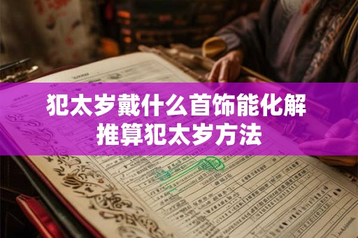犯太岁戴什么首饰能化解 推算犯太岁方法
