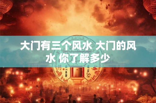 大门有三个风水 大门的风水 你了解多少