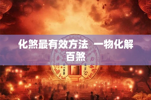 化煞最有效方法  一物化解百煞