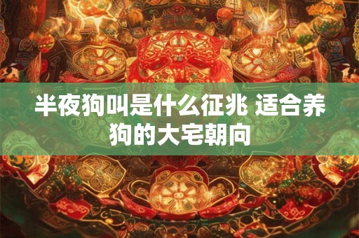 详细阅读:半夜狗叫是什么征兆 适合养狗的大宅朝向 半夜狗叫是什么征兆 适合养狗的大宅朝向