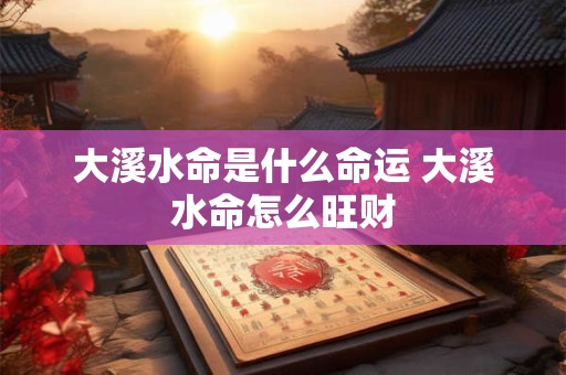 大溪水命是什么命运 大溪水命怎么旺财