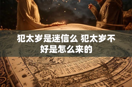 犯太岁是迷信么 犯太岁不好是怎么来的