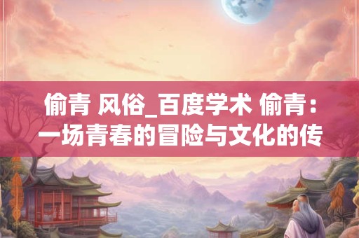 偷青 风俗_百度学术 偷青：一场青春的冒险与文化的传承
