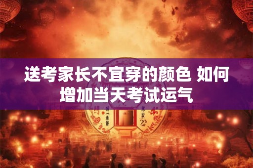 送考家长不宜穿的颜色 如何增加当天考试运气