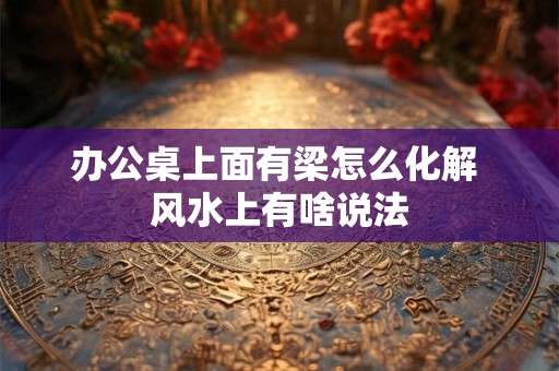 详细阅读:办公桌上面有梁怎么化解 风水上有啥说法 办公桌上面有梁怎么化解 风水上有啥说法