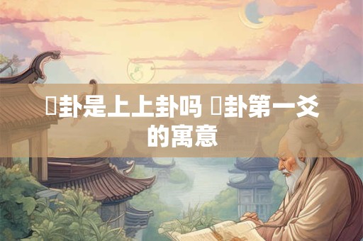 姤卦是上上卦吗 姤卦第一爻的寓意