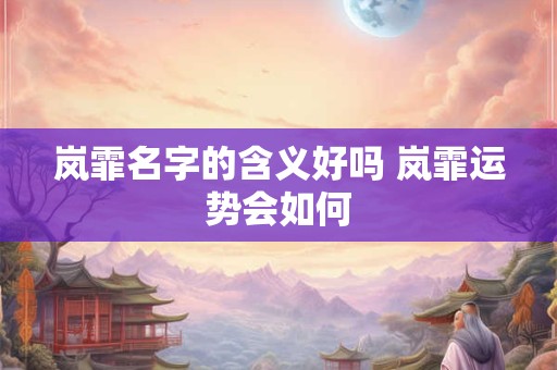 岚霏名字的含义好吗 岚霏运势会如何