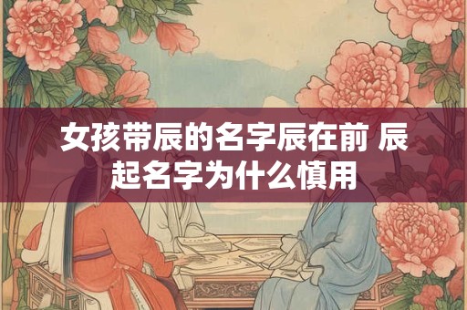 女孩带辰的名字辰在前 辰起名字为什么慎用