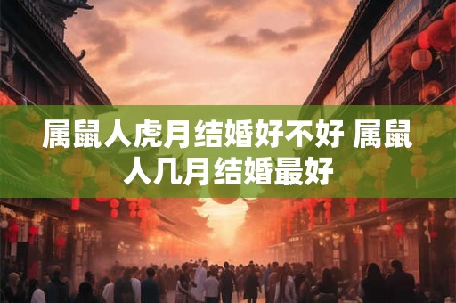 属鼠人虎月结婚好不好 属鼠人几月结婚最好