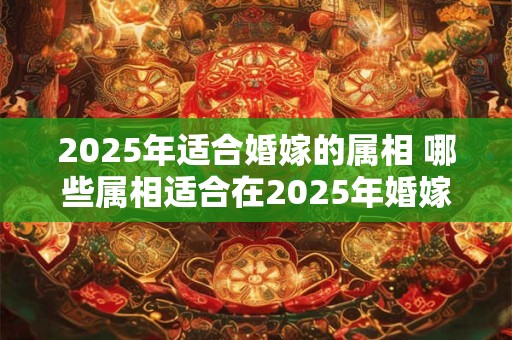 2025年适合婚嫁的属相 哪些属相适合在2025年婚嫁