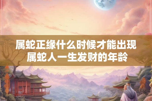 属蛇正缘什么时候才能出现 属蛇人一生发财的年龄