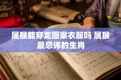 属猴能穿龙图案衣服吗 属猴最忌讳的生肖