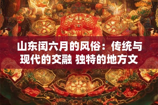 山东闰六月的风俗：传统与现代的交融 独特的地方文化魅力