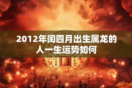 2012年闰四月出生属龙的人一生运势如何