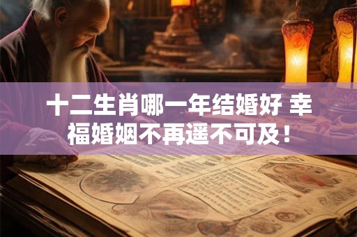 十二生肖哪一年结婚好 幸福婚姻不再遥不可及！