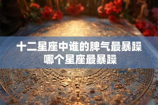 详细阅读:十二星座中谁的脾气最暴躁 哪个星座最暴躁 十二星座中谁的脾气最暴躁 哪个星座最暴躁