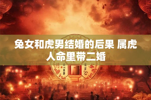 兔女和虎男结婚的后果 属虎人命里带二婚