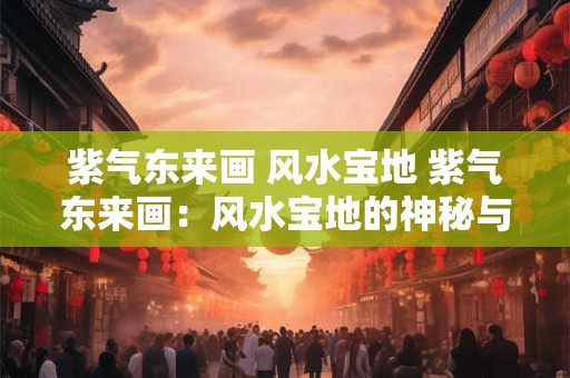 紫气东来画 风水宝地 紫气东来画：风水宝地的神秘与魅力