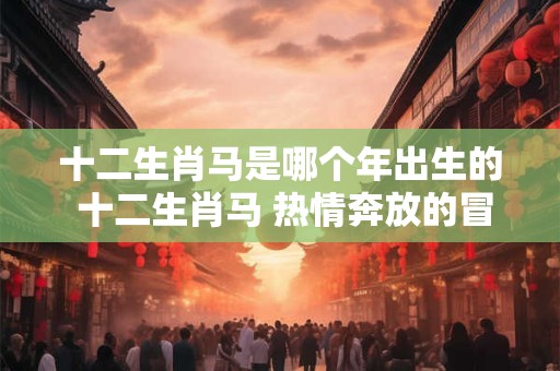 十二生肖马是哪个年出生的 十二生肖马 热情奔放的冒险家！