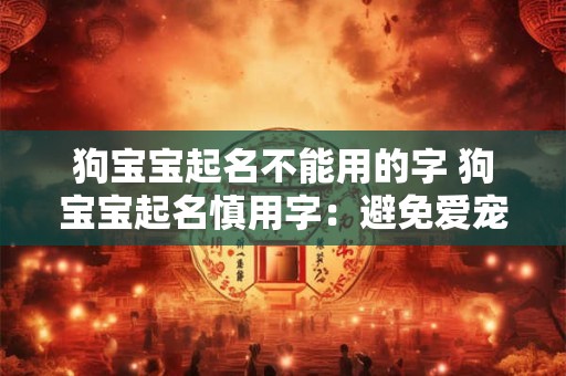 狗宝宝起名不能用的字 狗宝宝起名慎用字：避免爱宠遭遇不幸