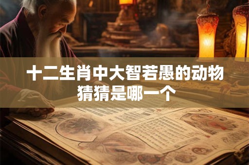 十二生肖中大智若愚的动物 猜猜是哪一个