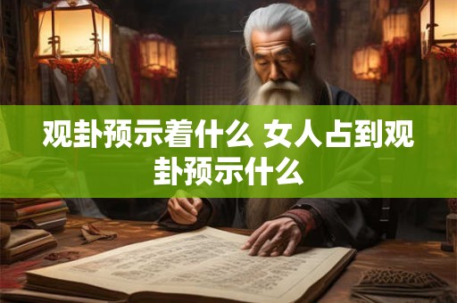 观卦预示着什么 女人占到观卦预示什么