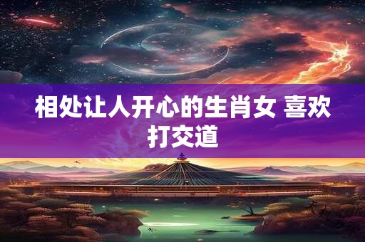 相处让人开心的生肖女 喜欢打交道
