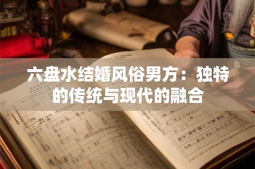 六盘水结婚风俗男方：独特的传统与现代的融合