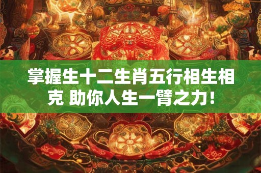掌握生十二生肖五行相生相克 助你人生一臂之力！