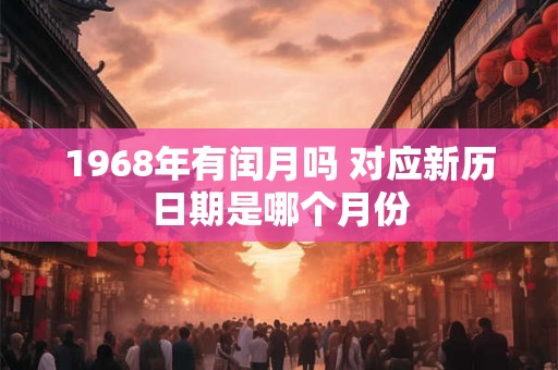 1968年有闰月吗 对应新历日期是哪个月份