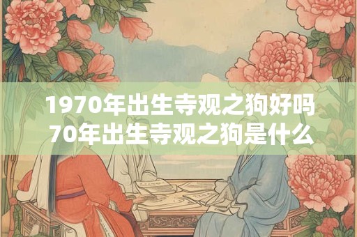 1970年出生寺观之狗好吗 70年出生寺观之狗是什么命