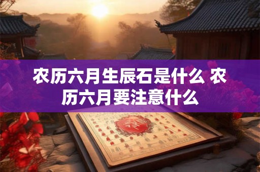 农历六月生辰石是什么 农历六月要注意什么