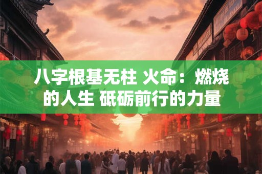 八字根基无柱 火命：燃烧的人生 砥砺前行的力量