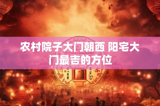 农村院子大门朝西 阳宅大门最吉的方位