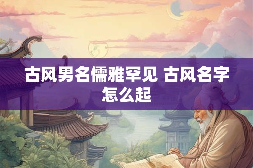 古风男名儒雅罕见 古风名字怎么起