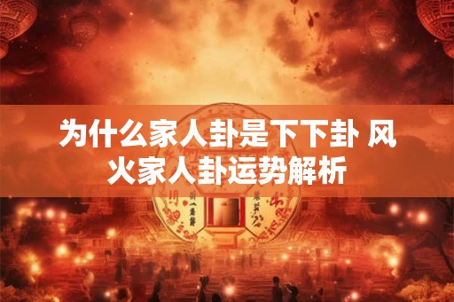 为什么家人卦是下下卦 风火家人卦运势解析