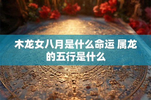 木龙女八月是什么命运 属龙的五行是什么