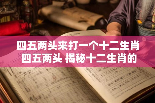 四五两头来打一个十二生肖 四五两头 揭秘十二生肖的秘密！