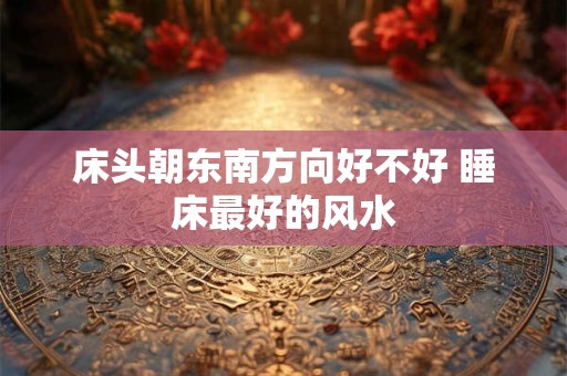 床头朝东南方向好不好 睡床最好的风水