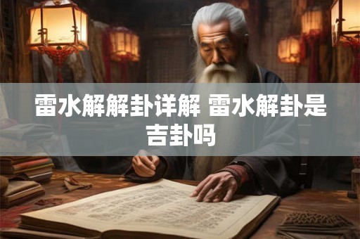 雷水解解卦详解 雷水解卦是吉卦吗