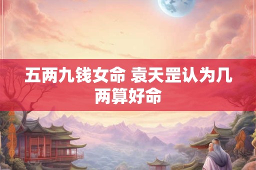 五两九钱女命 袁天罡认为几两算好命