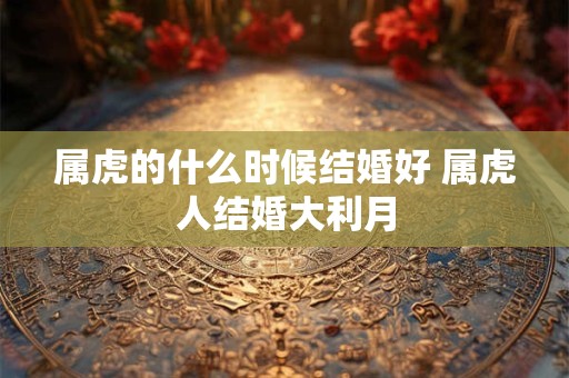 属虎的什么时候结婚好 属虎人结婚大利月