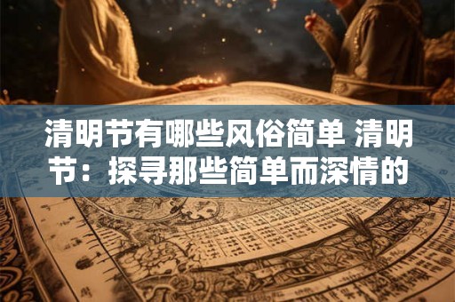 清明节有哪些风俗简单 清明节：探寻那些简单而深情的习俗