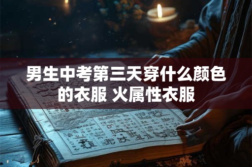 男生中考第三天穿什么颜色的衣服 火属性衣服